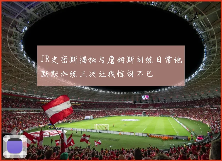 JR史密斯揭秘与詹姆斯训练日常他默默加练三次让我惊讶不已