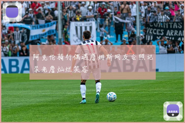 阿克伦骑行偶遇詹姆斯网友合照记录老詹灿烂笑容