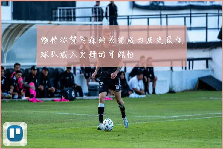 赖特称赞阿森纳或将成为历史最佳球队载入史册的可能性