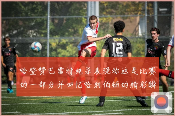 哈登赞巴雷特绝杀表现称这是比赛的一部分并回忆哈利伯顿的精彩瞬间