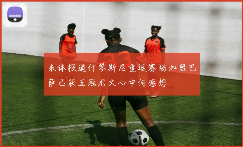 米体报道什琴斯尼重返赛场加盟巴萨已获五冠尤文心中何感想