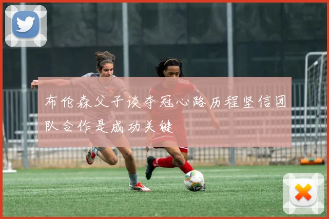 布伦森父子谈夺冠心路历程坚信团队合作是成功关键