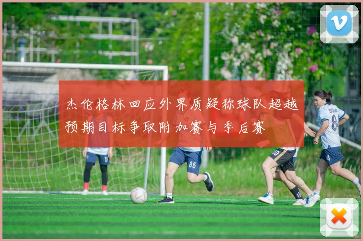 杰伦格林回应外界质疑称球队超越预期目标争取附加赛与季后赛