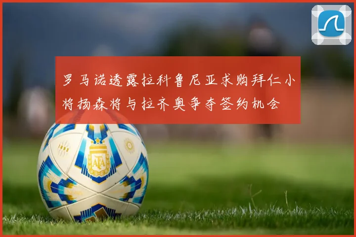 罗马诺透露拉科鲁尼亚求购拜仁小将扬森将与拉齐奥争夺签约机会