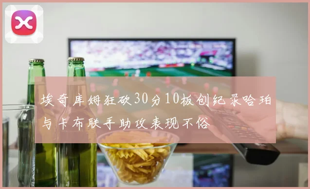 埃奇库姆狂砍30分10板创纪录哈珀与卡布联手助攻表现不俗