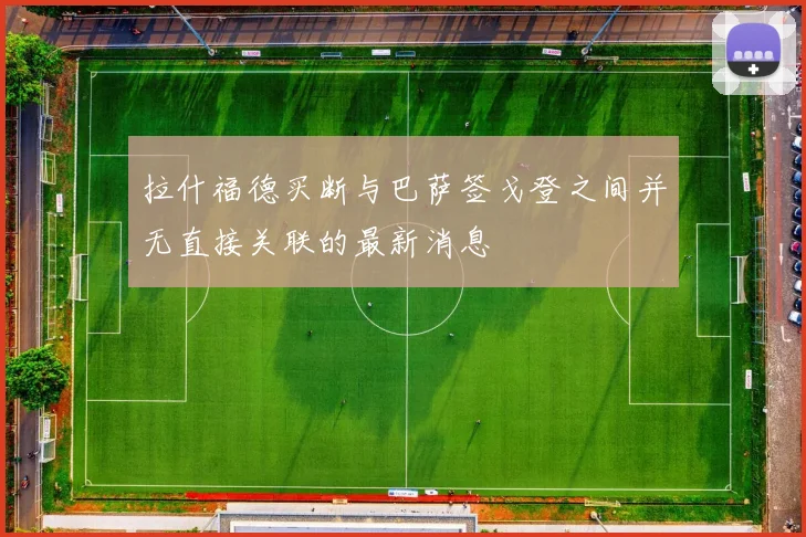 拉什福德买断与巴萨签戈登之间并无直接关联的最新消息