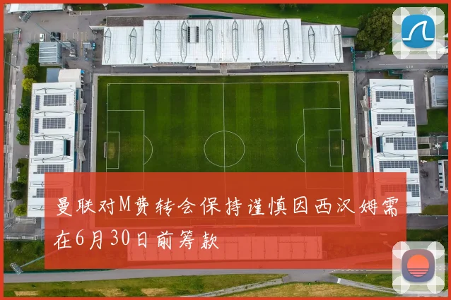 曼联对M费转会保持谨慎因西汉姆需在6月30日前筹款