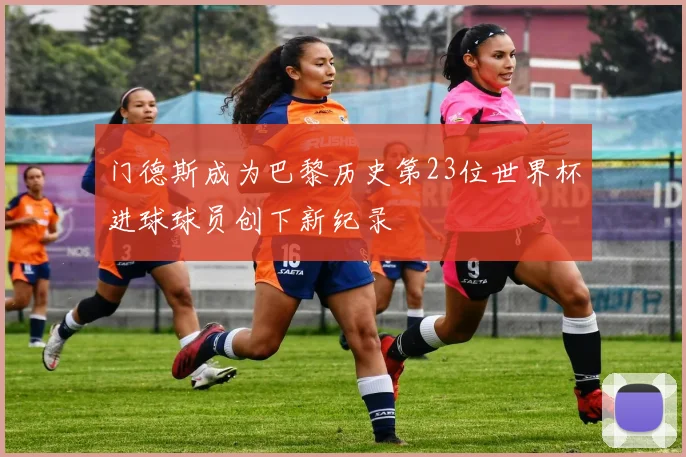门德斯成为巴黎历史第23位世界杯进球球员创下新纪录