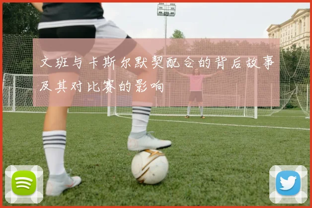 文班与卡斯尔默契配合的背后故事及其对比赛的影响