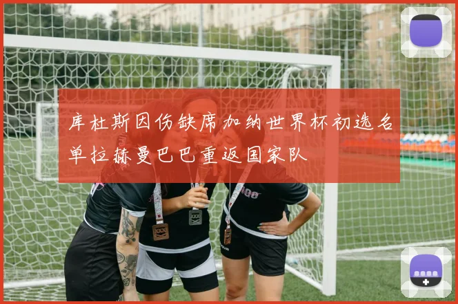 库杜斯因伤缺席加纳世界杯初选名单拉赫曼巴巴重返国家队