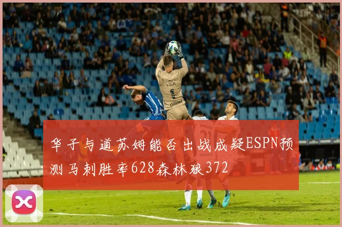 华子与道苏姆能否出战成疑ESPN预测马刺胜率628森林狼372