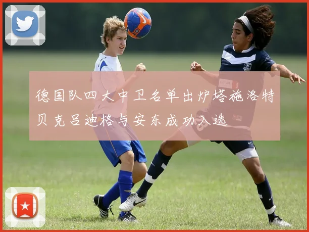 德国队四大中卫名单出炉塔施洛特贝克吕迪格与安东成功入选
