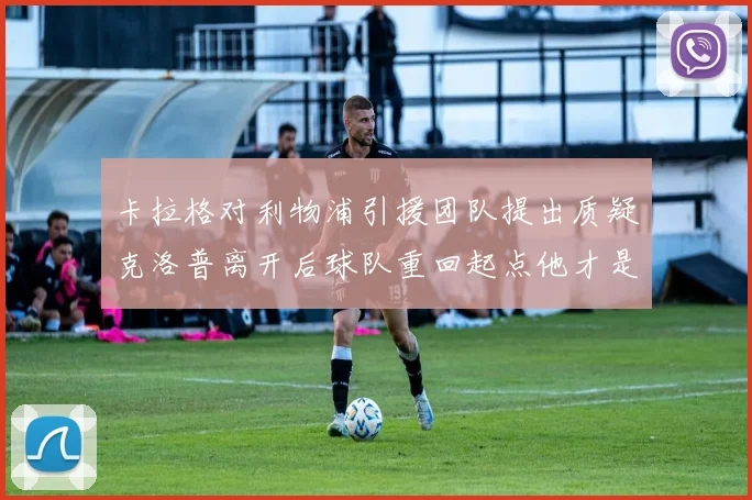 卡拉格对利物浦引援团队提出质疑克洛普离开后球队重回起点他才是真正的明星
