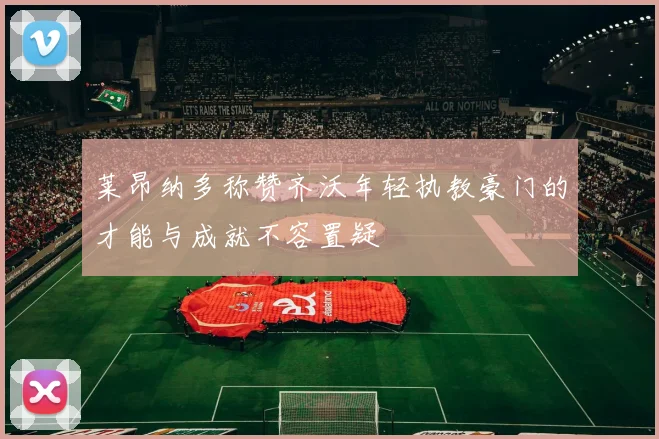 莱昂纳多称赞齐沃年轻执教豪门的才能与成就不容置疑