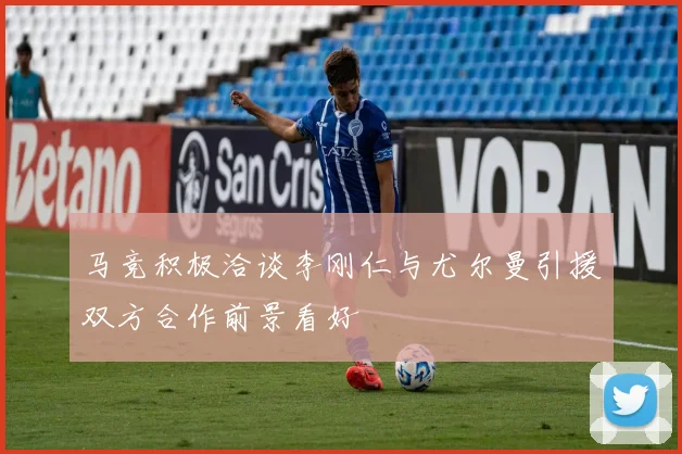 马竞积极洽谈李刚仁与尤尔曼引援双方合作前景看好