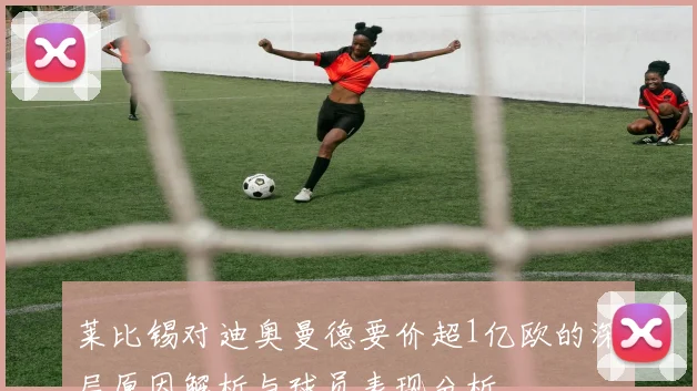 莱比锡对迪奥曼德要价超1亿欧的深层原因解析与球员表现分析