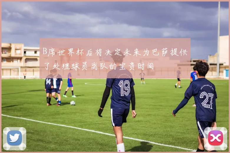 B席世界杯后将决定未来为巴萨提供了处理球员离队的宝贵时间