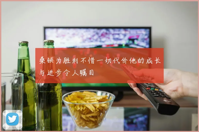 桑顿为胜利不惜一切代价他的成长与进步令人瞩目