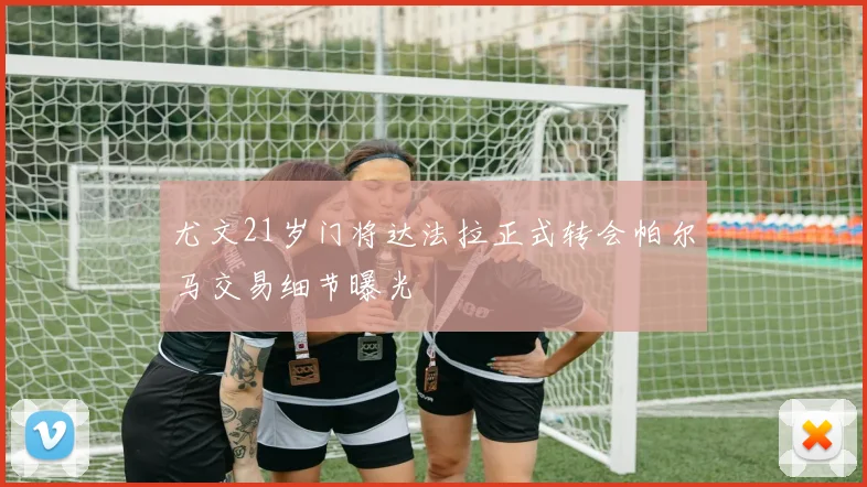 尤文21岁门将达法拉正式转会帕尔马交易细节曝光