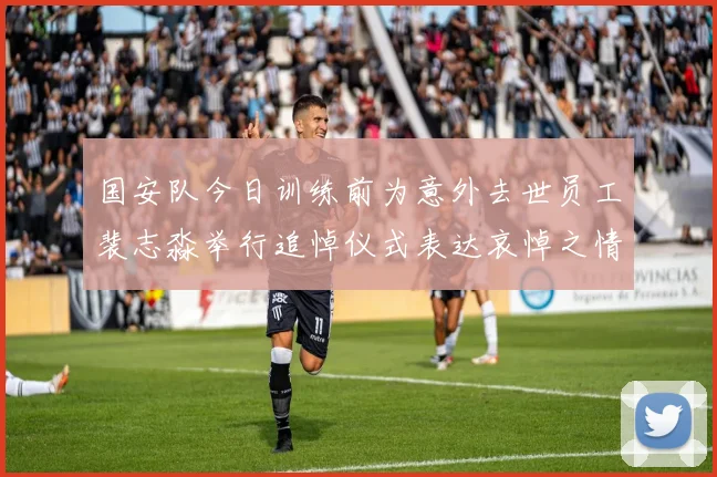 国安队今日训练前为意外去世员工裴志淼举行追悼仪式表达哀悼之情