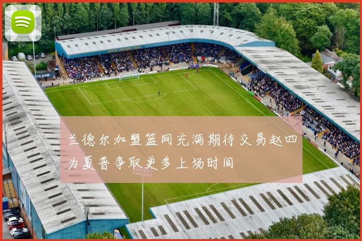 兰德尔加盟篮网充满期待交易赵四为夏普争取更多上场时间