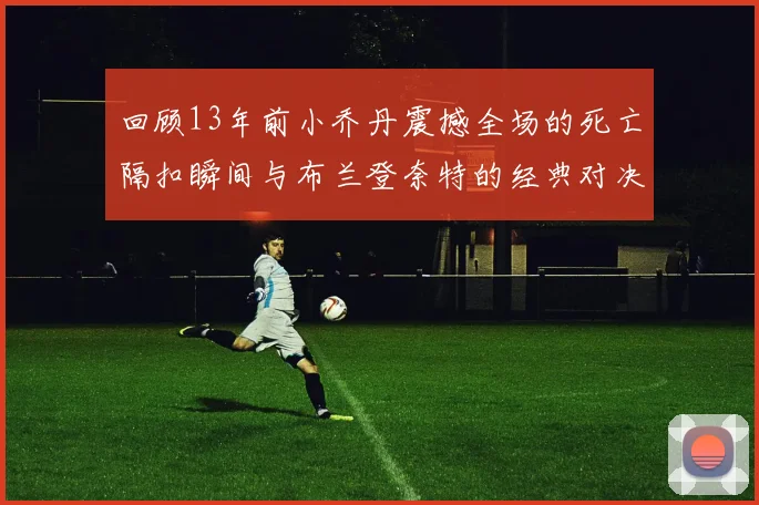 回顾13年前小乔丹震撼全场的死亡隔扣瞬间与布兰登奈特的经典对决