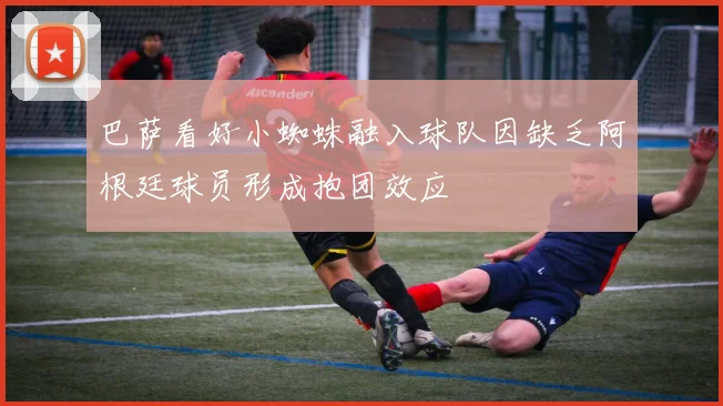 巴萨看好小蜘蛛融入球队因缺乏阿根廷球员形成抱团效应
