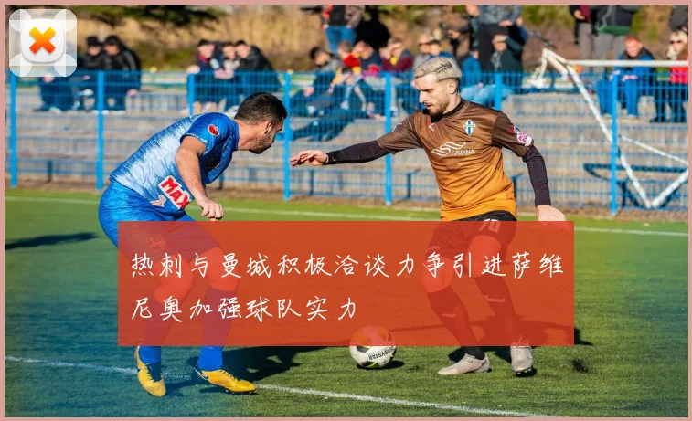 热刺与曼城积极洽谈力争引进萨维尼奥加强球队实力