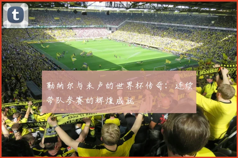 勒纳尔与米卢的世界杯传奇：连续带队参赛的辉煌成就