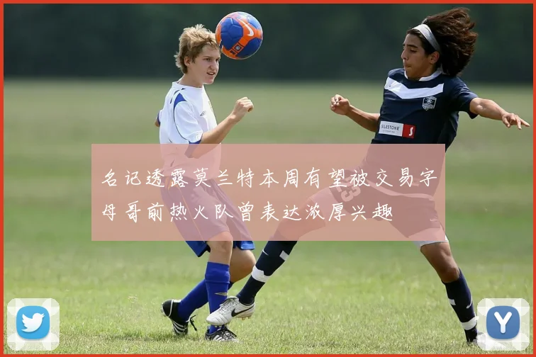 名记透露莫兰特本周有望被交易字母哥前热火队曾表达浓厚兴趣